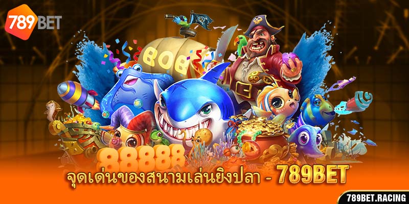 จุดเด่นของสนามเล่นยิงปลา 789bet